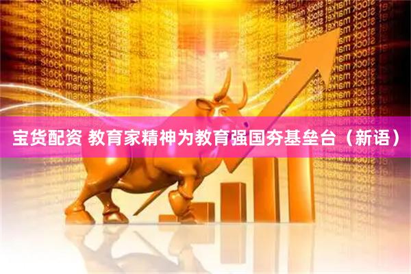 宝货配资 教育家精神为教育强国夯基垒台（新语）