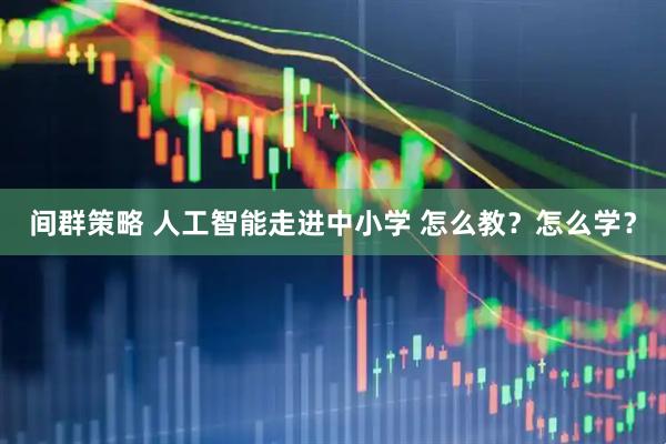 间群策略 人工智能走进中小学 怎么教？怎么学？