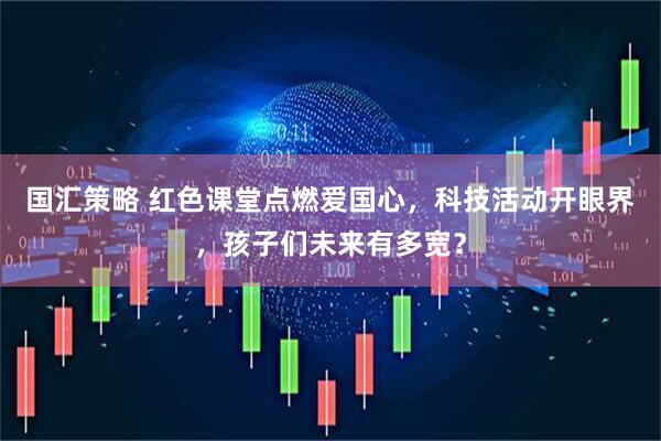 国汇策略 红色课堂点燃爱国心，科技活动开眼界，孩子们未来有多宽？
