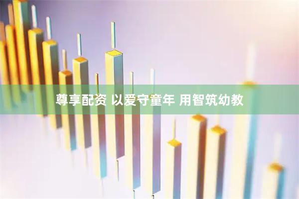 尊享配资 以爱守童年 用智筑幼教