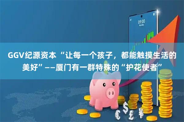 GGV纪源资本 “让每一个孩子，都能触摸生活的美好”——厦门有一群特殊的“护花使者”