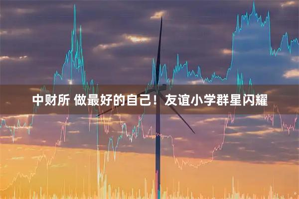 中财所 做最好的自己！友谊小学群星闪耀