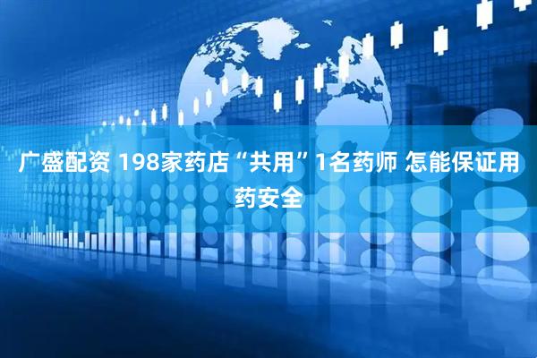 广盛配资 198家药店“共用”1名药师 怎能保证用药安全
