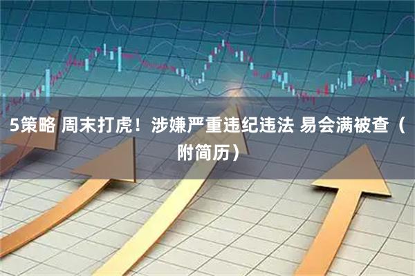 5策略 周末打虎！涉嫌严重违纪违法 易会满被查（附简历）