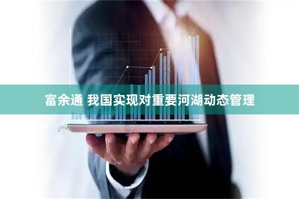 富余通 我国实现对重要河湖动态管理