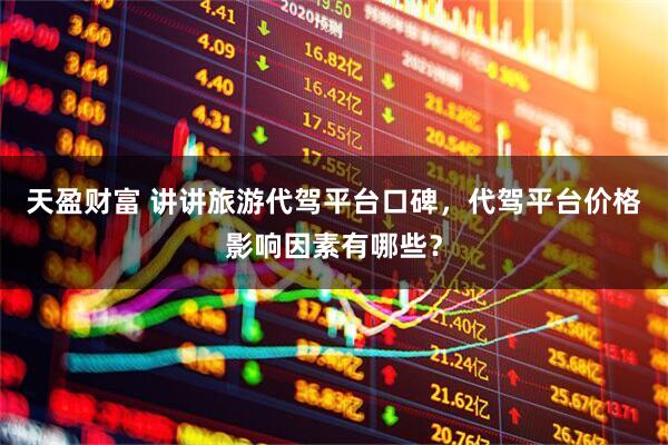 天盈财富 讲讲旅游代驾平台口碑，代驾平台价格影响因素有哪些？