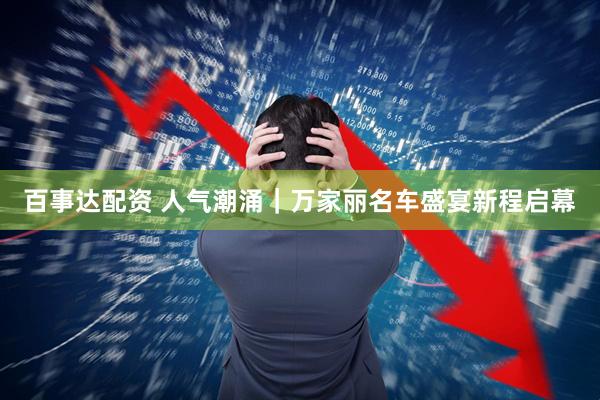 百事达配资 人气潮涌｜万家丽名车盛宴新程启幕