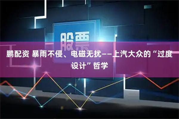 鹏配资 暴雨不侵、电磁无扰——上汽大众的“过度设计”哲学