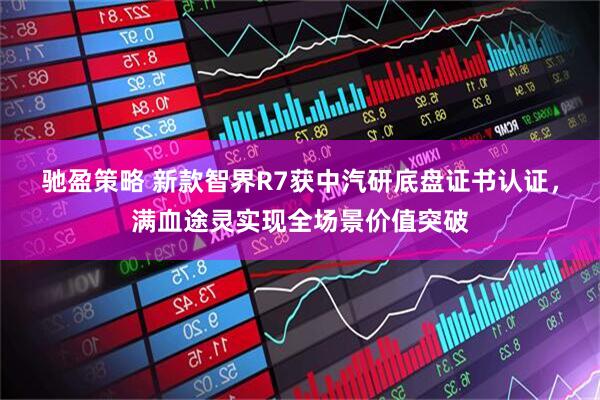 驰盈策略 新款智界R7获中汽研底盘证书认证，满血途灵实现全场景价值突破