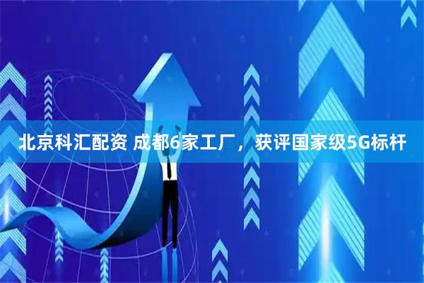北京科汇配资 成都6家工厂，获评国家级5G标杆