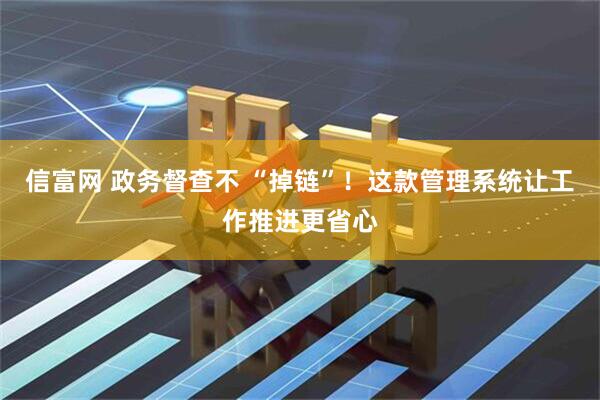 信富网 政务督查不 “掉链”！这款管理系统让工作推进更省心