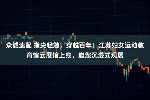 众诚速配 指尖轻触，穿越百年！江苏妇女运动教育馆云展馆上线，邀您沉浸式观展