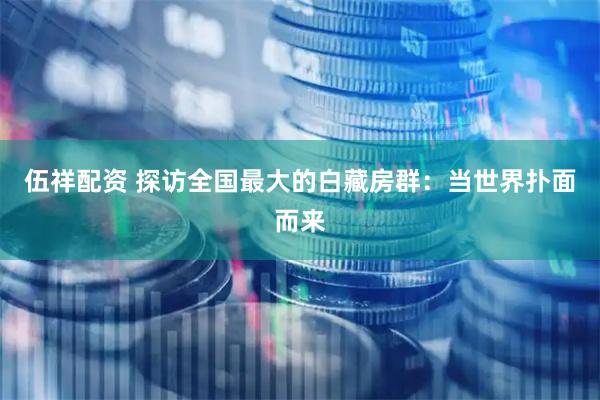 伍祥配资 探访全国最大的白藏房群：当世界扑面而来