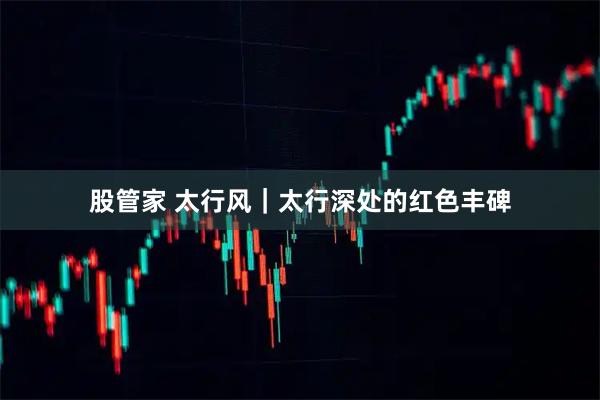 股管家 太行风｜太行深处的红色丰碑