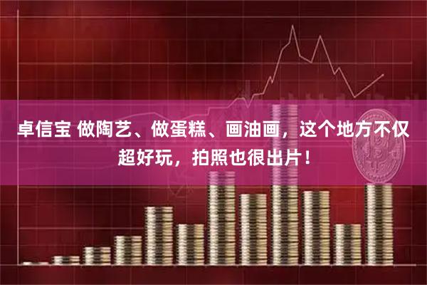 卓信宝 做陶艺、做蛋糕、画油画，这个地方不仅超好玩，拍照也很出片！