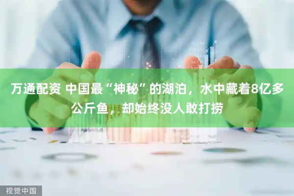 万通配资 中国最“神秘”的湖泊，水中藏着8亿多公斤鱼，却始终没人敢打捞