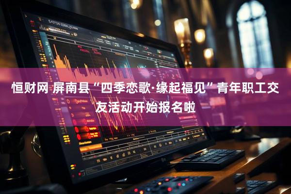 恒财网 屏南县“四季恋歌·缘起福见”青年职工交友活动开始报名啦