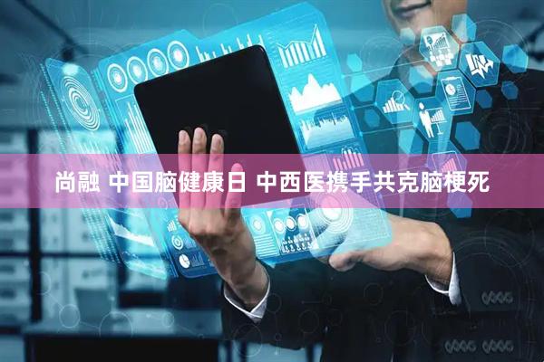 尚融 中国脑健康日 中西医携手共克脑梗死