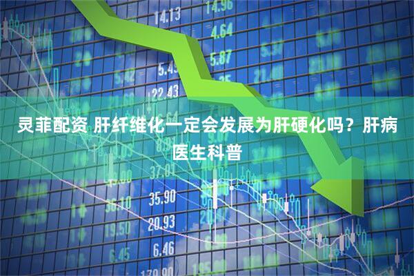 灵菲配资 肝纤维化一定会发展为肝硬化吗？肝病医生科普