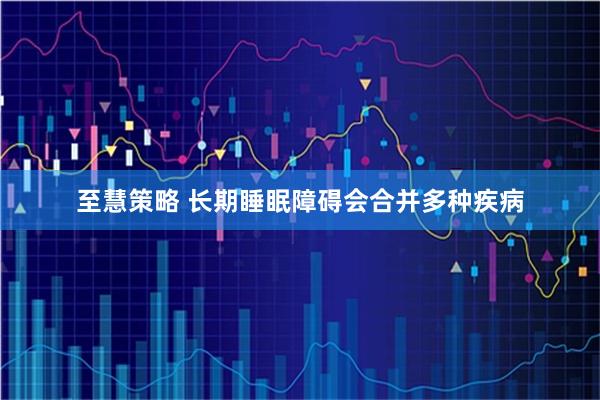 至慧策略 长期睡眠障碍会合并多种疾病