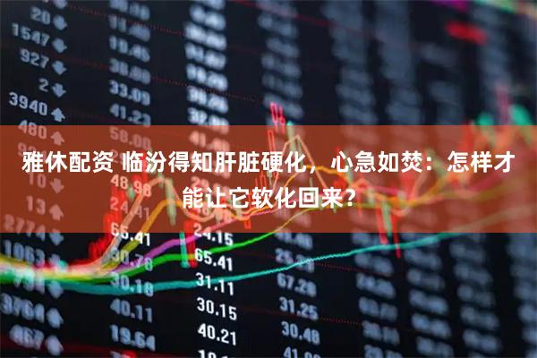雅休配资 临汾得知肝脏硬化，心急如焚：怎样才能让它软化回来？