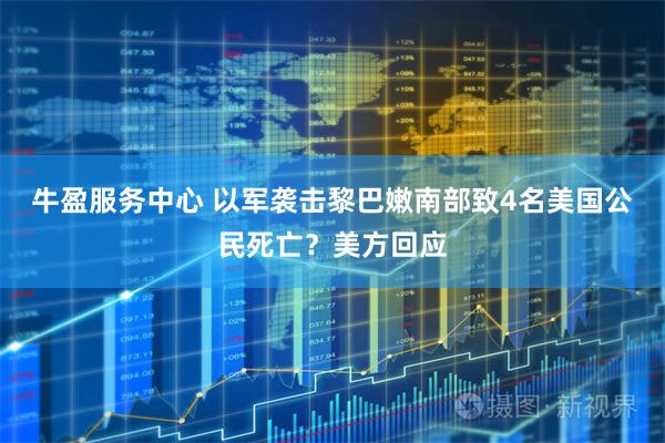 牛盈服务中心 以军袭击黎巴嫩南部致4名美国公民死亡？美方回应