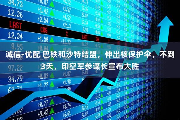 诚信-优配 巴铁和沙特结盟，伸出核保护伞，不到3天，印空军参谋长宣布大胜