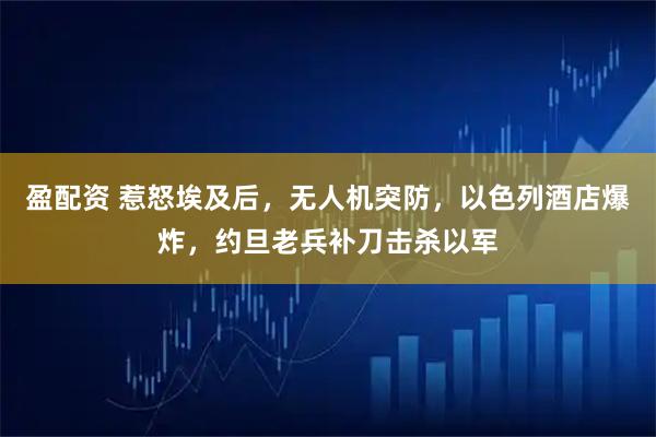盈配资 惹怒埃及后，无人机突防，以色列酒店爆炸，约旦老兵补刀击杀以军