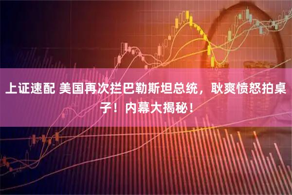 上证速配 美国再次拦巴勒斯坦总统，耿爽愤怒拍桌子！内幕大揭秘！