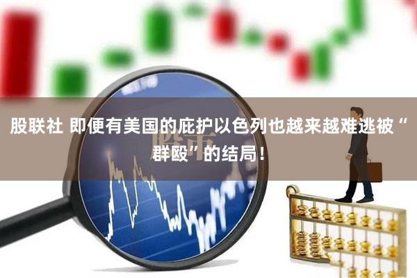 股联社 即便有美国的庇护以色列也越来越难逃被“群殴”的结局！