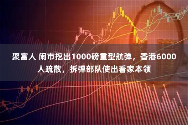 聚富人 闹市挖出1000磅重型航弹，香港6000人疏散，拆弹部队使出看家本领