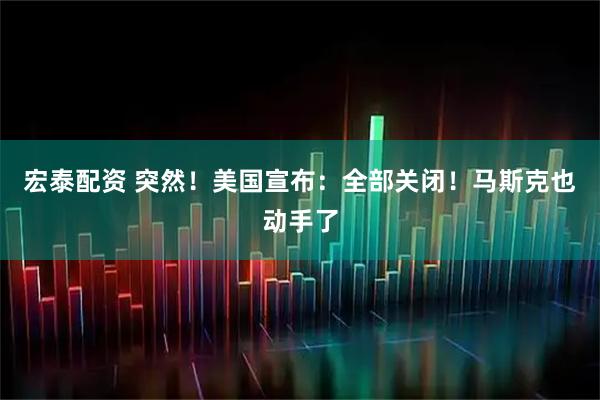 宏泰配资 突然！美国宣布：全部关闭！马斯克也动手了