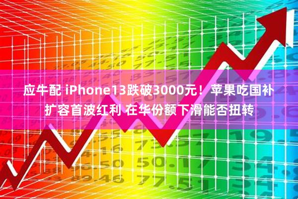 应牛配 iPhone13跌破3000元！苹果吃国补扩容首波红利 在华份额下滑能否扭转