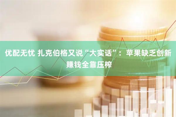 优配无忧 扎克伯格又说“大实话”：苹果缺乏创新 赚钱全靠压榨