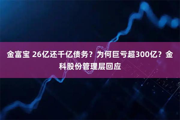 金富宝 26亿还千亿债务？为何巨亏超300亿？金科股份管理层回应