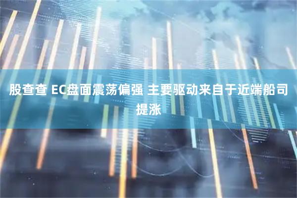 股查查 EC盘面震荡偏强 主要驱动来自于近端船司提涨