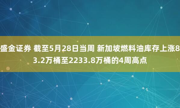 盛金证券 截至5月28日当周 新加坡燃料油库存上涨83.2万桶至2233.8万桶的4周高点