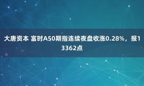 大唐资本 富时A50期指连续夜盘收涨0.28%，报13362点