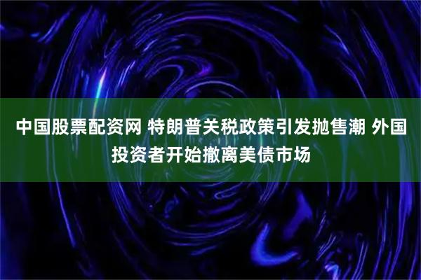 中国股票配资网 特朗普关税政策引发抛售潮 外国投资者开始撤离美债市场