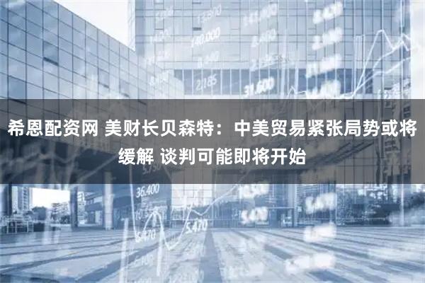 希恩配资网 美财长贝森特：中美贸易紧张局势或将缓解 谈判可能即将开始