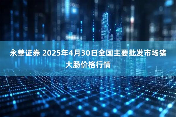 永華证券 2025年4月30日全国主要批发市场猪大肠价格行情