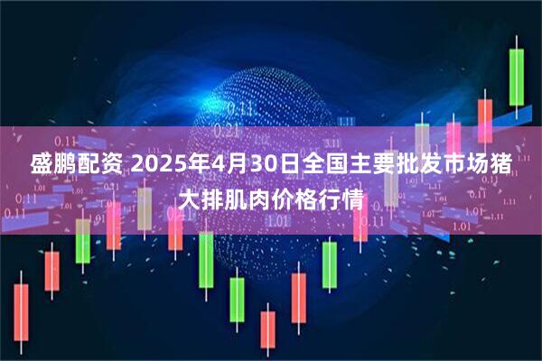 盛鹏配资 2025年4月30日全国主要批发市场猪大排肌肉价格行情