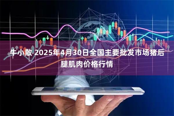 牛小散 2025年4月30日全国主要批发市场猪后腿肌肉价格行情