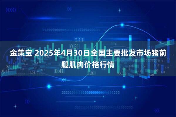 金策宝 2025年4月30日全国主要批发市场猪前腿肌肉价格行情