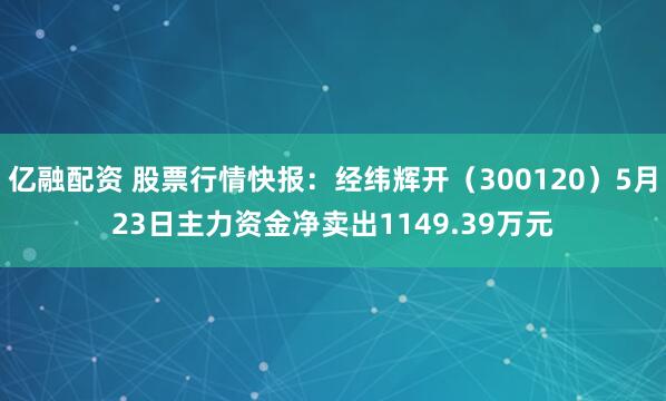 亿融配资 股票行情快报：经纬辉开（300120）5月23日主力资金净卖出1149.39万元
