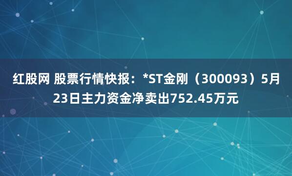 红股网 股票行情快报：*ST金刚（300093）5月23日主力资金净卖出752.45万元