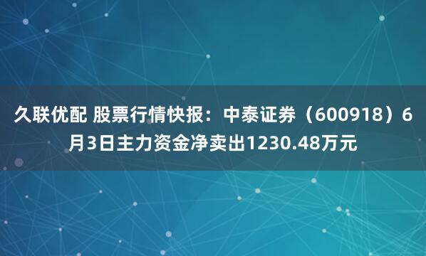 久联优配 股票行情快报：中泰证券（600918）6月3日主力资金净卖出1230.48万元