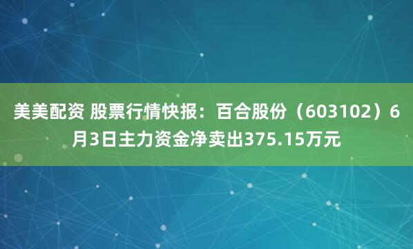 美美配资 股票行情快报：百合股份（603102）6月3日主力资金净卖出375.15万元