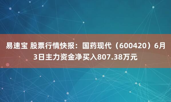 易速宝 股票行情快报：国药现代（600420）6月3日主力资金净买入807.38万元