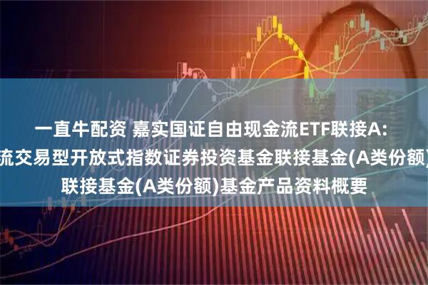 一直牛配资 嘉实国证自由现金流ETF联接A: 嘉实国证自由现金流交易型开放式指数证券投资基金联接基金(A类份额)基金产品资料概要